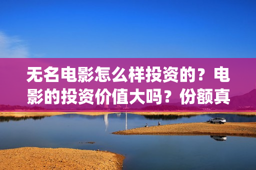 无名电影怎么样投资的？电影的投资价值大吗？份额真实吗？(无名电影什么时候开机)