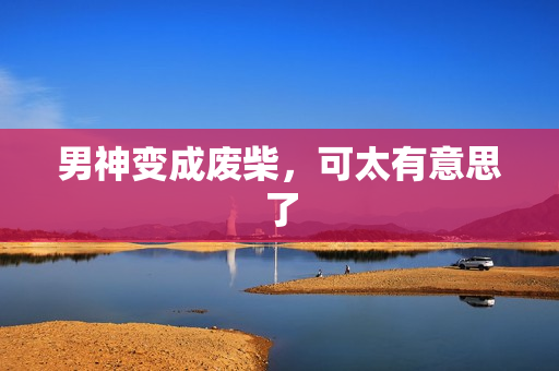 男神变成废柴，可太有意思了