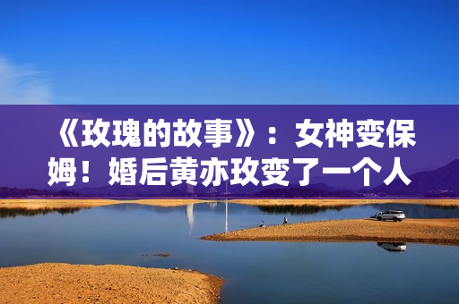 《玫瑰的故事》：女神变保姆！婚后黄亦玫变了一个人