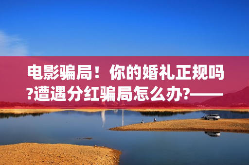 电影骗局!你的婚礼正规吗?遭遇分红骗局怎么办?——抵制耐克(骗电影投资的是什么地方人) 电影骗局!你的婚礼正规吗?遭遇分红骗局怎么办?——抵制耐克(骗电影投资的是什么地方人)