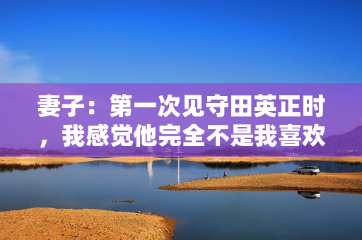 妻子:第一次见守田英正时,我感觉他完全不是我喜欢的类型 妻子:第一次见守田英正时,我感觉他完全不是我喜欢的类型