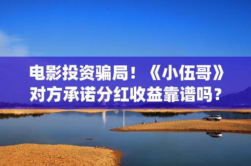 电影投资骗局！《小伍哥》对方承诺分红收益靠谱吗？已经合同认购可以追回吗？——抵制耐克(电影投资骗局今日说法)