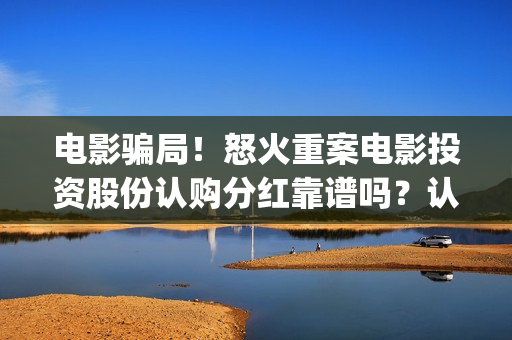 电影骗局!怒火重案电影投资股份认购分红靠谱吗?认购没有消息怎么办?——抵制耐克(怒火电影票图片) 电影骗局!怒火重案电影投资股份认购分红靠谱吗?认购没有消息怎么办?——抵制耐克(怒火电影票图片)