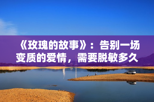 《玫瑰的故事》：告别一场变质的爱情，需要脱敏多久？