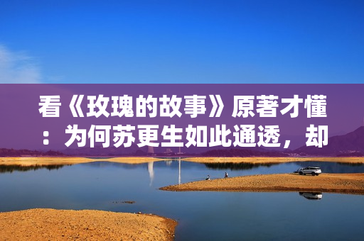 看《玫瑰的故事》原著才懂：为何苏更生如此通透，却过得不幸福