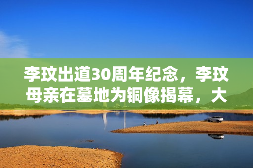 李玟出道30周年纪念，李玟母亲在墓地为铜像揭幕，大姐伤心落泪