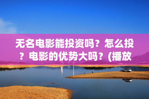 无名电影能投资吗？怎么投？电影的优势大吗？(播放无名电影)