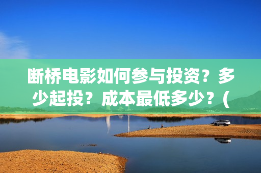 断桥电影如何参与投资？多少起投？成本最低多少？(电影断 桥)