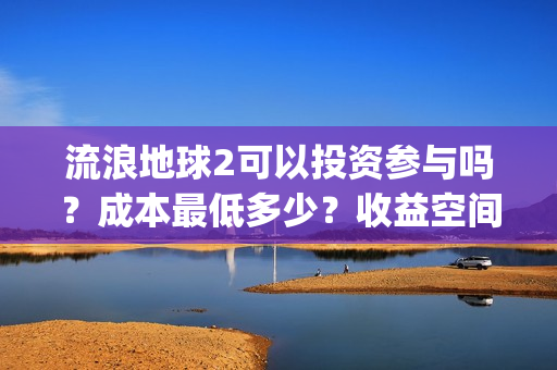 流浪地球2可以投资参与吗？成本最低多少？收益空间大吗？(流浪地球2可以在线看吗)