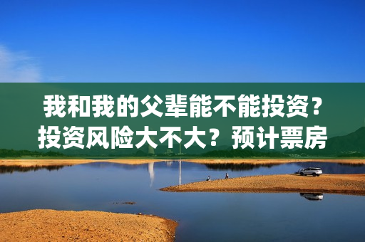 我和我的父辈能不能投资?投资风险大不大?预计票房有多少?(我和我的父辈能回本吗) 我和我的父辈能不能投资?投资风险大不大?预计票房有多少?(我和我的父辈能回本吗)