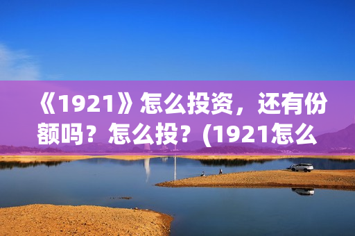 《1921》怎么投资，还有份额吗？怎么投？(1921怎么不能看了)