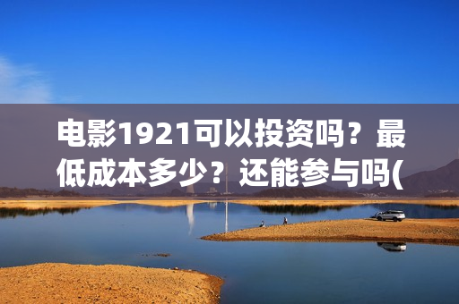 电影1921可以投资吗?最低成本多少?还能参与吗(1921电影投屏) 电影1921可以投资吗?最低成本多少?还能参与吗(1921电影投屏)