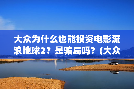 大众为什么也能投资电影流浪地球2？是骗局吗？(大众为什么vw)