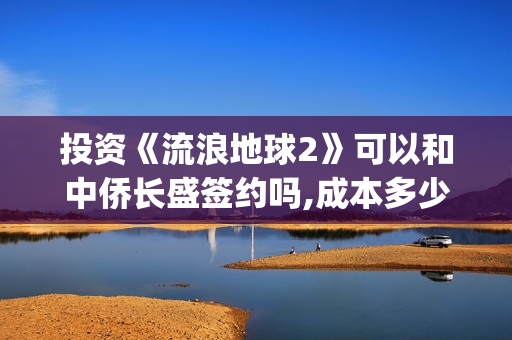 投资《流浪地球2》可以和中侨长盛签约吗,成本多少？(流浪地球投资收益)