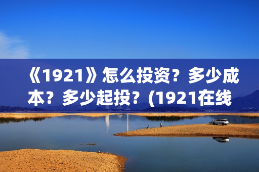 《1921》怎么投资?多少成本?多少起投?(1921在线观看可投屏) 《1921》怎么投资?多少成本?多少起投?(1921在线观看可投屏)