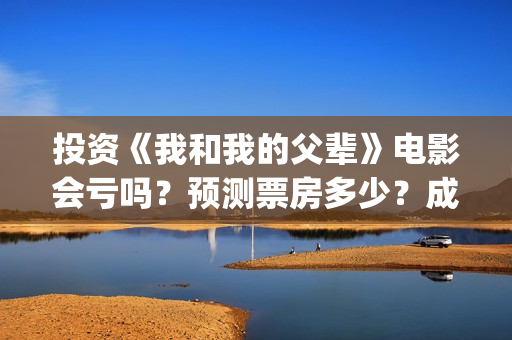 投资《我和我的父辈》电影会亏吗？预测票房多少？成本回本难吗？(电影我和我的祖国投资了多少钱)