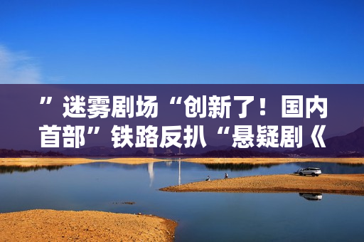 ”迷雾剧场“创新了！国内首部”铁路反扒“悬疑剧《黄雀》要来了