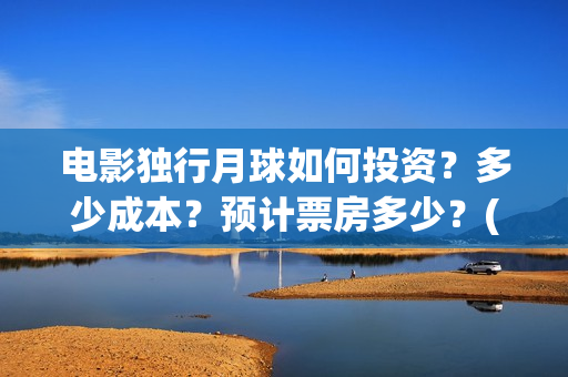 电影独行月球如何投资？多少成本？预计票房多少？(独行月球出品方)