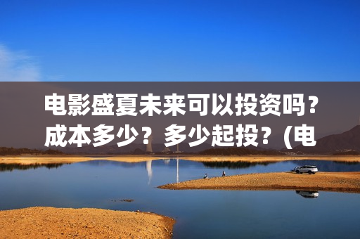 电影盛夏未来可以投资吗？成本多少？多少起投？(电影 盛夏未来)
