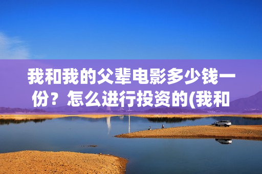 我和我的父辈电影多少钱一份?怎么进行投资的(我和我的父辈电影免费播放完整版观后感) 我和我的父辈电影多少钱一份?怎么进行投资的(我和我的父辈电影免费播放完整版观后感)