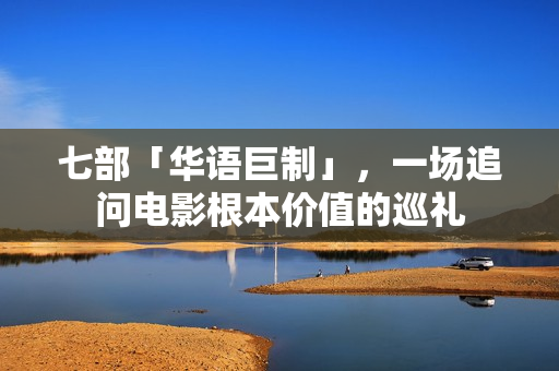 七部「华语巨制」,一场追问电影根本价值的巡礼 七部「华语巨制」,一场追问电影根本价值的巡礼