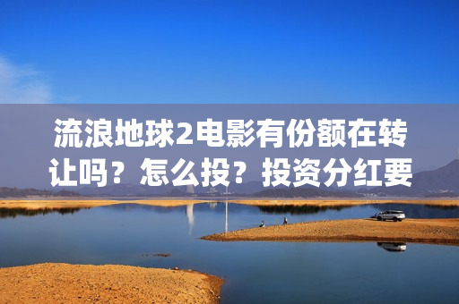 流浪地球2电影有份额在转让吗？怎么投？投资分红要多久(流浪地球2电影时长)