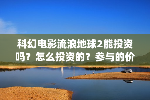 科幻电影流浪地球2能投资吗？怎么投资的？参与的价值大吗？(科幻电影流浪地球)