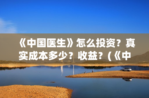 《中国医生》怎么投资？真实成本多少？收益？(《中国医生》预告)