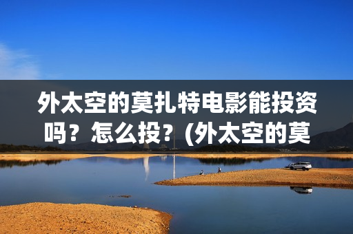 外太空的莫扎特电影能投资吗？怎么投？(外太空的莫扎特王一鸣)