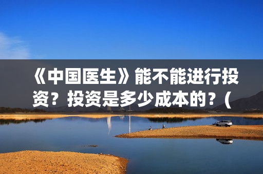 《中国医生》能不能进行投资？投资是多少成本的？(《中国医生》太好哭了)