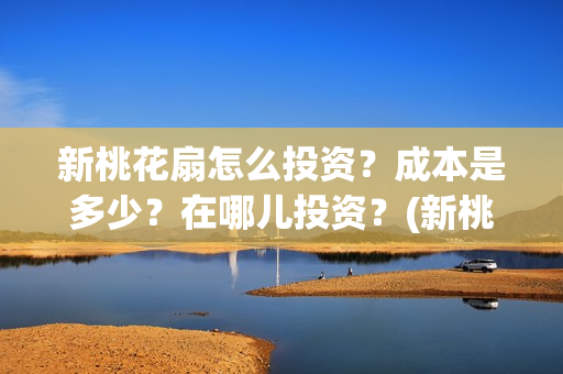 新桃花扇怎么投资？成本是多少？在哪儿投资？(新桃花扇演职员表)
