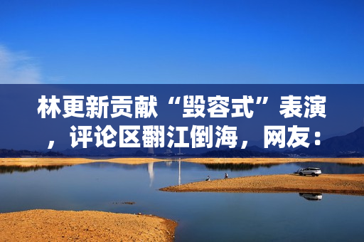 林更新贡献“毁容式”表演，评论区翻江倒海，网友：只怪演技太好