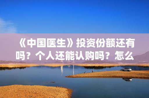 《中国医生》投资份额还有吗？个人还能认购吗？怎么认购(《中国医生》首映礼)