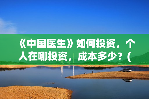 《中国医生》如何投资,个人在哪投资,成本多少?(请播放中国医生) 《中国医生》如何投资,个人在哪投资,成本多少?(请播放中国医生)