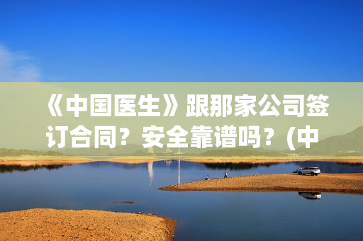 《中国医生》跟那家公司签订合同?安全靠谱吗?(中国医生里面讲了什么) 《中国医生》跟那家公司签订合同?安全靠谱吗?(中国医生里面讲了什么)