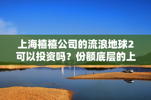 上海禧禧公司的流浪地球2可以投资吗？份额底层的上家是谁？