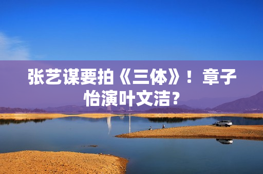 张艺谋要拍《三体》！章子怡演叶文洁？