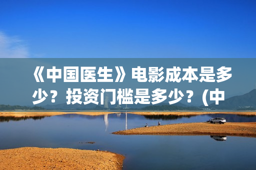《中国医生》电影成本是多少？投资门槛是多少？(中国医生电影在线观看免费完整版高清)