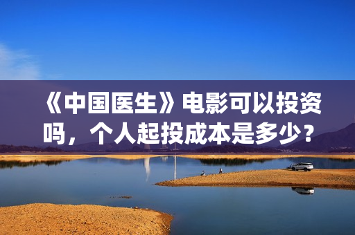 《中国医生》电影可以投资吗,个人起投成本是多少?(中国医生电视剧) 《中国医生》电影可以投资吗,个人起投成本是多少?(中国医生电视剧)