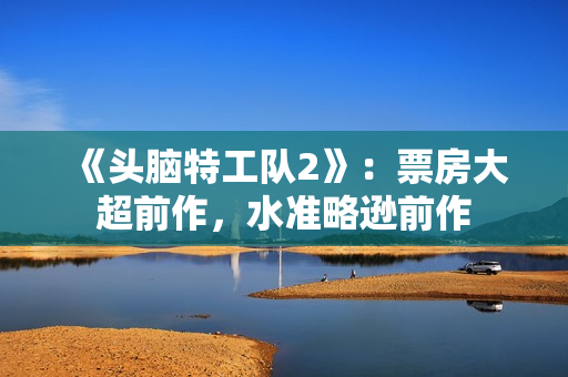 《头脑特工队2》:票房大超前作,水准略逊前作 《头脑特工队2》:票房大超前作,水准略逊前作