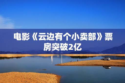 电影《云边有个小卖部》票房突破2亿