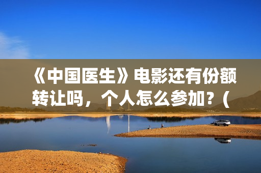 《中国医生》电影还有份额转让吗，个人怎么参加？(中国医生电影)