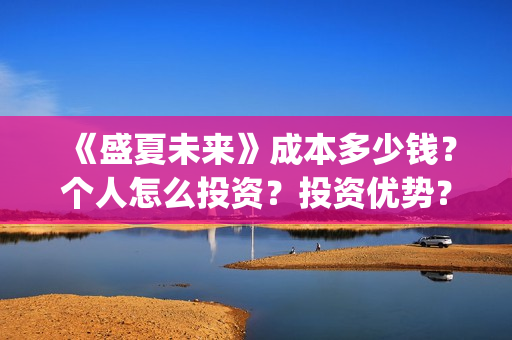 《盛夏未来》成本多少钱？个人怎么投资？投资优势？(盛夏未来哦)