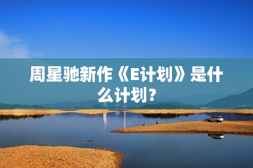 周星驰新作《E计划》是什么计划? 周星驰新作《E计划》是什么计划?