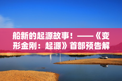 船新的起源故事！——《变形金刚：起源》首部预告解析