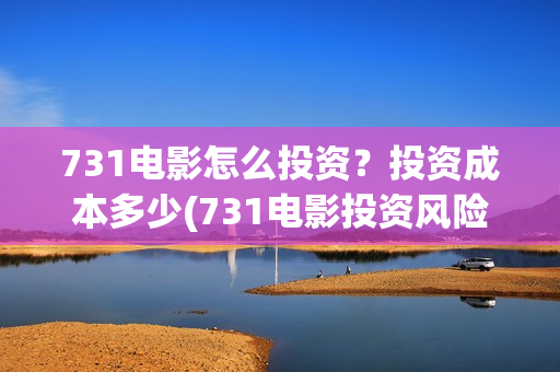 731电影怎么投资?投资成本多少(731电影投资风险) 731电影怎么投资?投资成本多少(731电影投资风险)
