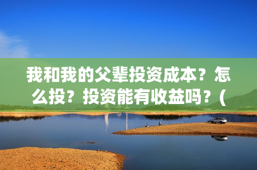 我和我的父辈投资成本？怎么投？投资能有收益吗？(我和我的父辈讲啥)