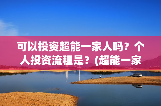 可以投资超能一家人吗？个人投资流程是？(超能一家人投资公司)