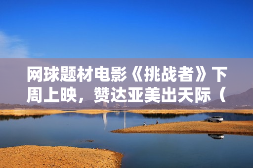 网球题材电影《挑战者》下周上映,赞达亚美出天际(内附多图) 网球题材电影《挑战者》下周上映,赞达亚美出天际(内附多图)