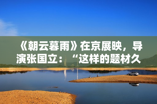 《朝云暮雨》在京展映,导演张国立:“这样的题材久违了” 《朝云暮雨》在京展映,导演张国立:“这样的题材久违了”